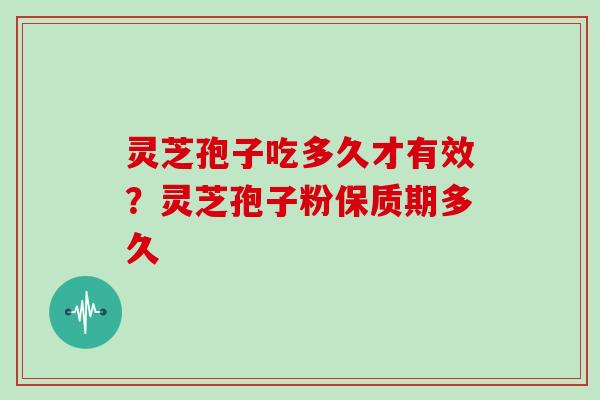 灵芝孢子吃多久才有效？灵芝孢子粉保质期多久