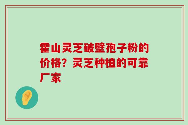 霍山灵芝破壁孢子粉的价格？灵芝种植的可靠厂家