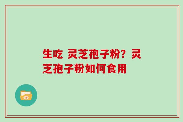 生吃 灵芝孢子粉？灵芝孢子粉如何食用