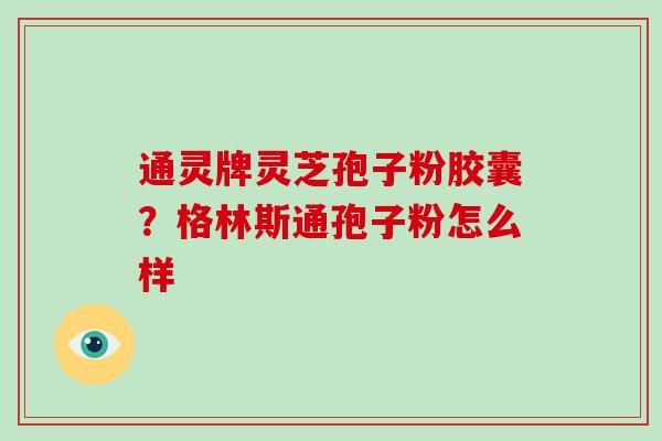 通灵牌灵芝孢子粉胶囊？格林斯通孢子粉怎么样