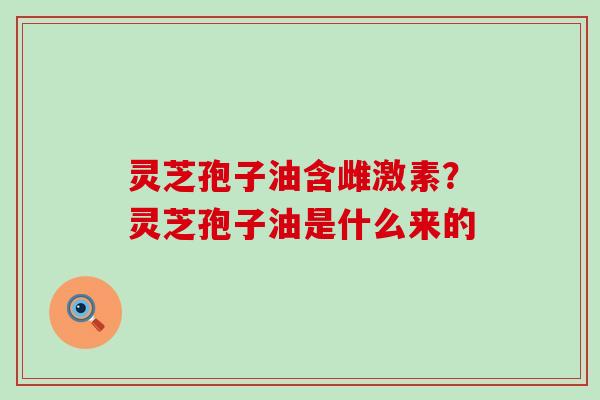 灵芝孢子油含雌激素？灵芝孢子油是什么来的