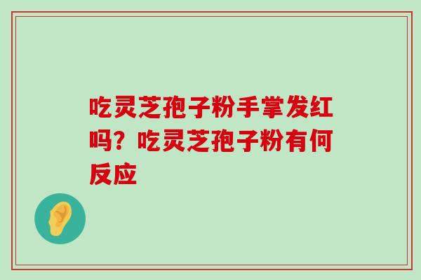 吃灵芝孢子粉手掌发红吗？吃灵芝孢子粉有何反应