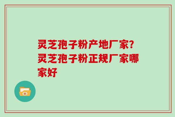 灵芝孢子粉产地厂家？灵芝孢子粉正规厂家哪家好