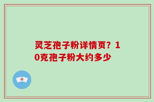 灵芝孢子粉详情页？10克孢子粉大约多少