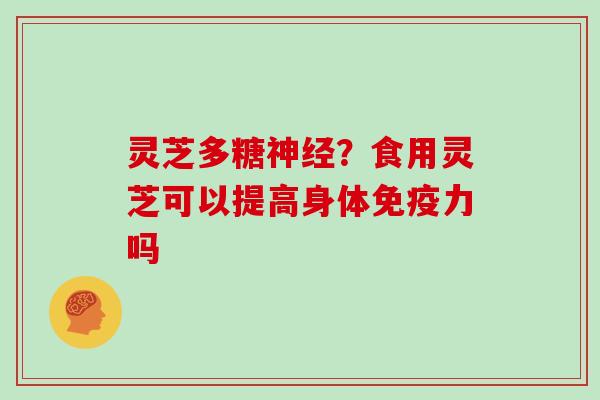 灵芝多糖？食用灵芝可以提高身体免疫力吗