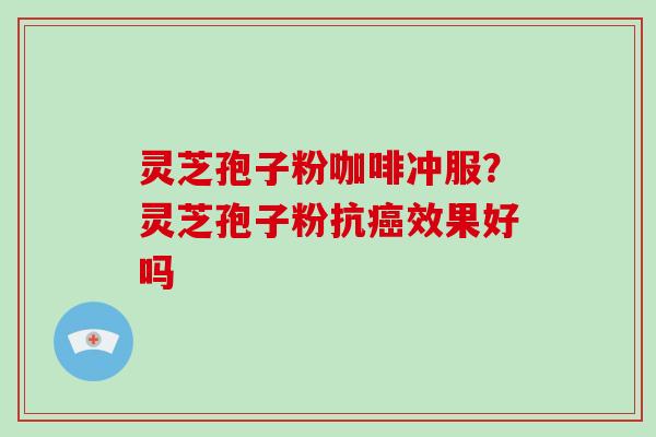 灵芝孢子粉咖啡冲服？灵芝孢子粉抗效果好吗