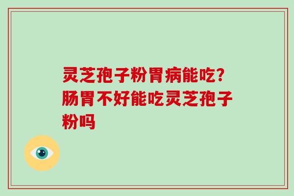 灵芝孢子粉胃能吃？肠胃不好能吃灵芝孢子粉吗