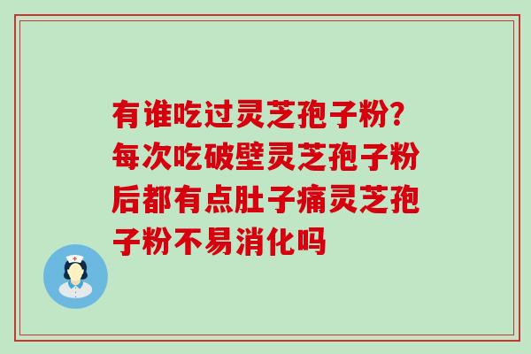 有谁吃过灵芝孢子粉？每次吃破壁灵芝孢子粉后都有点肚子痛灵芝孢子粉不易消化吗