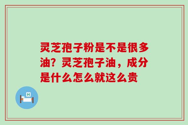 灵芝孢子粉是不是很多油？灵芝孢子油，成分是什么怎么就这么贵