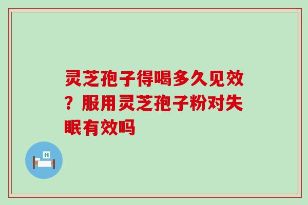 灵芝孢子得喝多久见效？服用灵芝孢子粉对有效吗