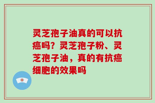 灵芝孢子油真的可以抗吗？灵芝孢子粉、灵芝孢子油，真的有抗细胞的效果吗