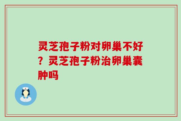 灵芝孢子粉对卵巢不好？灵芝孢子粉卵巢囊肿吗