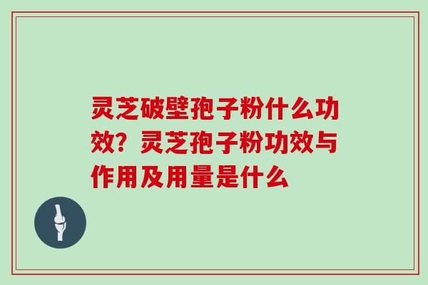 灵芝破壁孢子粉什么功效？灵芝孢子粉功效与作用及用量是什么