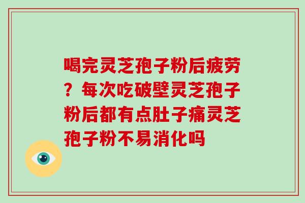 喝完灵芝孢子粉后疲劳？每次吃破壁灵芝孢子粉后都有点肚子痛灵芝孢子粉不易消化吗