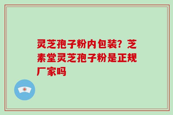 灵芝孢子粉内包装？芝素堂灵芝孢子粉是正规厂家吗