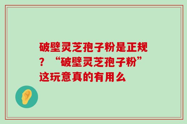 破壁灵芝孢子粉是正规？“破壁灵芝孢子粉”这玩意真的有用么