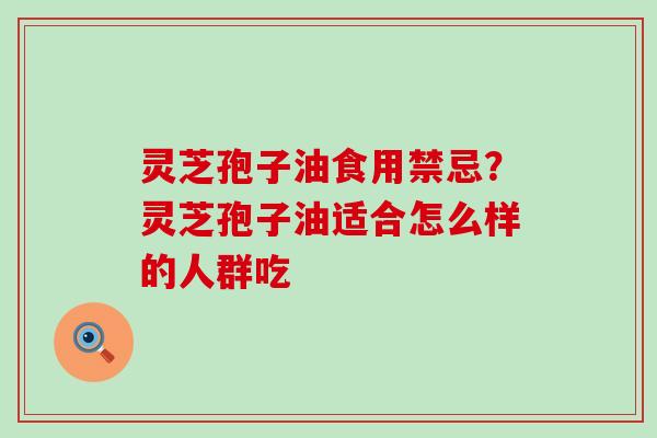 灵芝孢子油食用禁忌？灵芝孢子油适合怎么样的人群吃