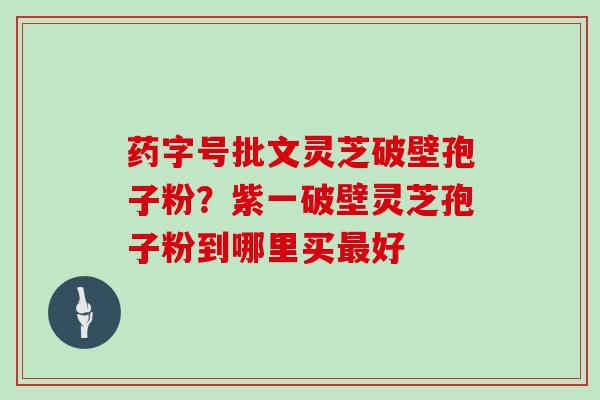 药字号批文灵芝破壁孢子粉？紫一破壁灵芝孢子粉到哪里买好