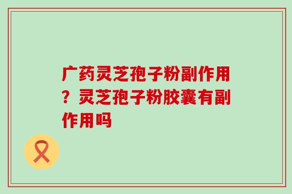 广药灵芝孢子粉副作用？灵芝孢子粉胶囊有副作用吗