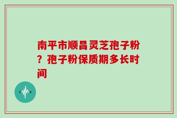 南平市顺昌灵芝孢子粉？孢子粉保质期多长时间