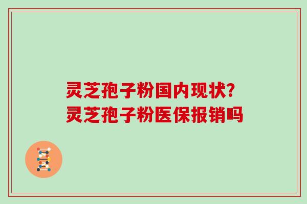 灵芝孢子粉国内现状？灵芝孢子粉医保报销吗