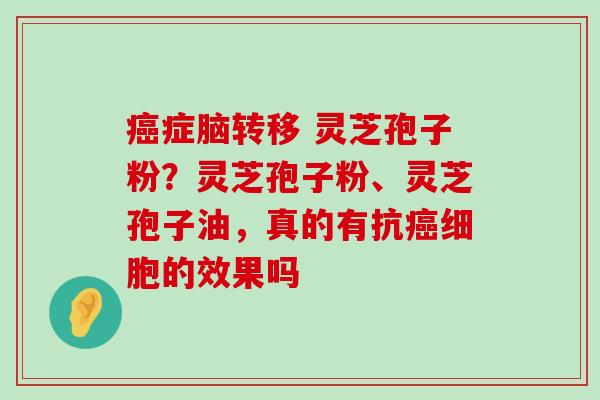 症脑转移 灵芝孢子粉？灵芝孢子粉、灵芝孢子油，真的有抗细胞的效果吗