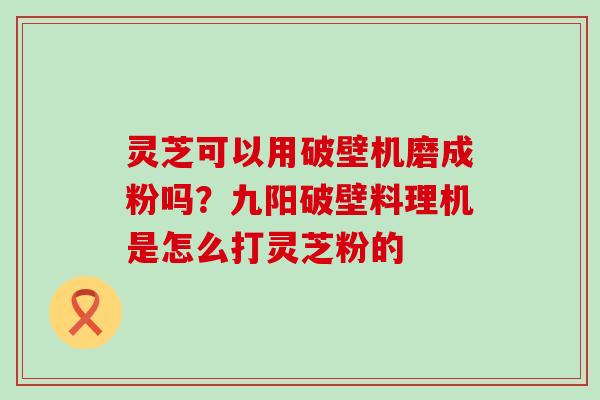 灵芝可以用破壁机磨成粉吗？九阳破壁料理机是怎么打灵芝粉的