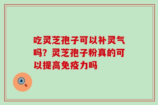 吃灵芝孢子可以补灵气吗？灵芝孢子粉真的可以提高免疫力吗