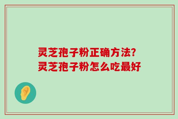 灵芝孢子粉正确方法？灵芝孢子粉怎么吃好