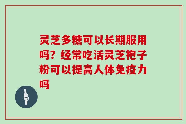 灵芝多糖可以长期服用吗？经常吃活灵芝袍子粉可以提高人体免疫力吗