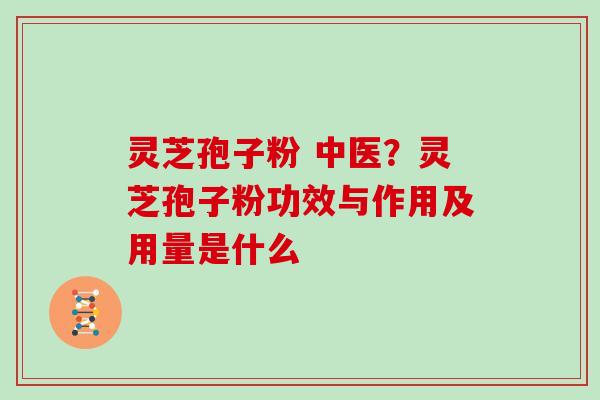 灵芝孢子粉 中医？灵芝孢子粉功效与作用及用量是什么