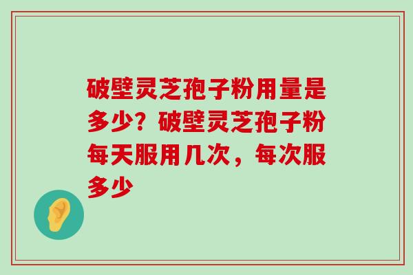 破壁灵芝孢子粉用量是多少？破壁灵芝孢子粉每天服用几次，每次服多少