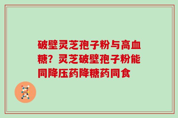 破壁灵芝孢子粉与高？灵芝破壁孢子粉能同药降糖药同食