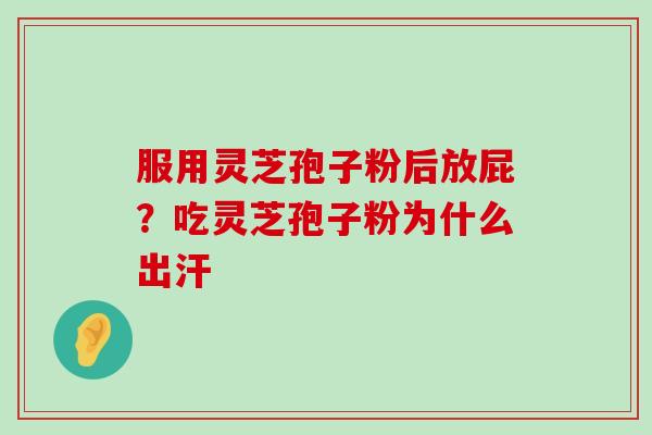 服用灵芝孢子粉后放屁？吃灵芝孢子粉为什么出汗