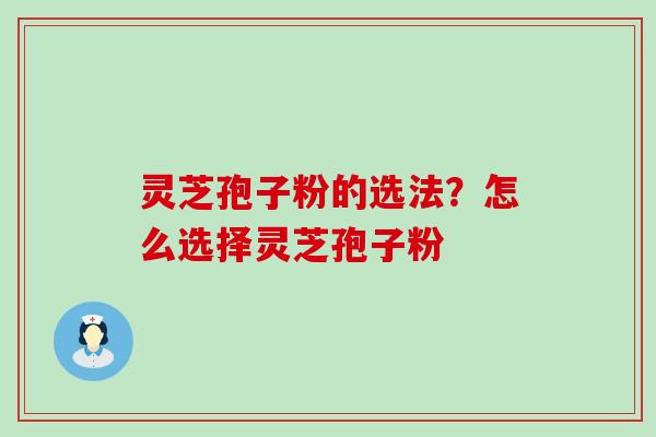 灵芝孢子粉的选法？怎么选择灵芝孢子粉