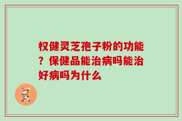 权健灵芝孢子粉的功能？保健品能吗能好吗为什么