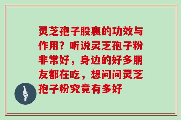 灵芝孢子股襄的功效与作用？听说灵芝孢子粉非常好，身边的好多朋友都在吃，想问问灵芝孢子粉究竟有多好