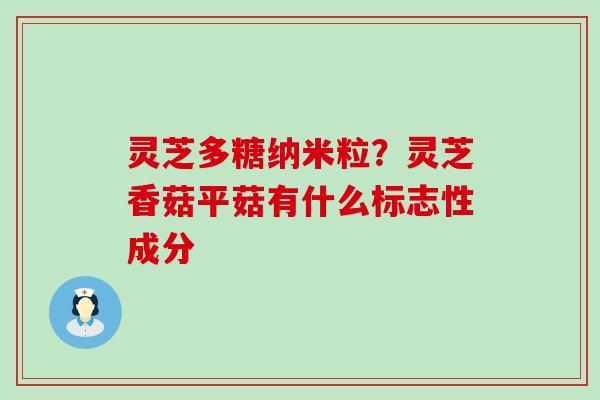 灵芝多糖纳米粒？灵芝香菇平菇有什么标志性成分