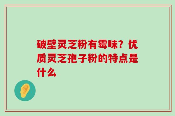 破壁灵芝粉有霉味？优质灵芝孢子粉的特点是什么