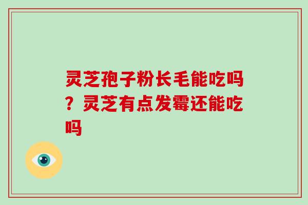 灵芝孢子粉长毛能吃吗？灵芝有点发霉还能吃吗