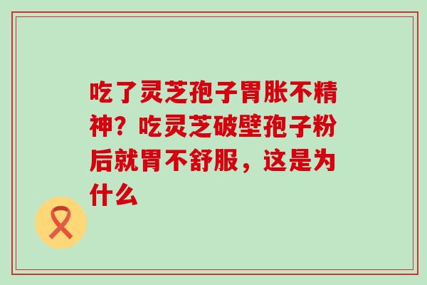 吃了灵芝孢子胃胀不精神？吃灵芝破壁孢子粉后就胃不舒服，这是为什么