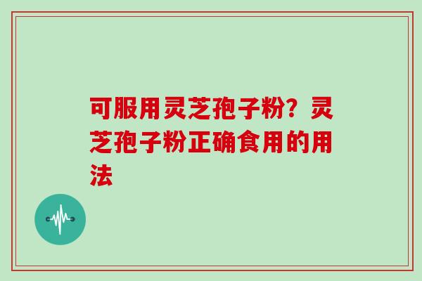 可服用灵芝孢子粉？灵芝孢子粉正确食用的用法