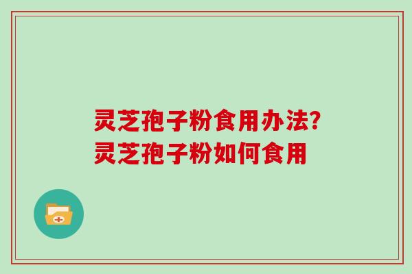 灵芝孢子粉食用办法？灵芝孢子粉如何食用