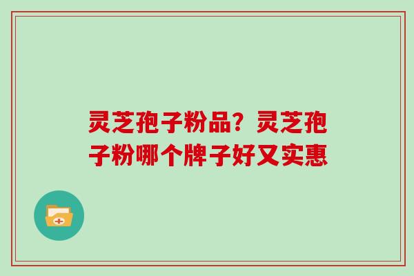 灵芝孢子粉品？灵芝孢子粉哪个牌子好又实惠