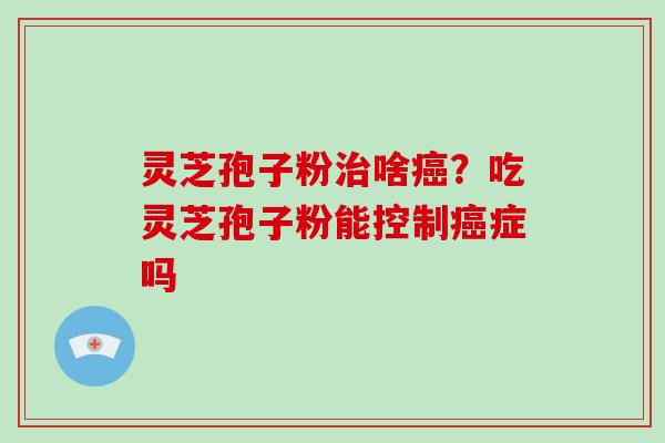 灵芝孢子粉啥？吃灵芝孢子粉能控制症吗