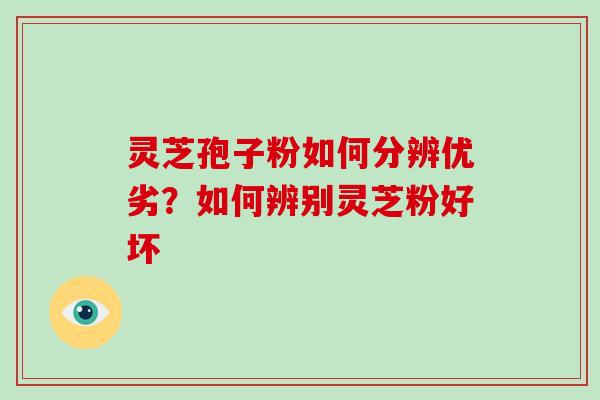 灵芝孢子粉如何分辨优劣？如何辨别灵芝粉好坏