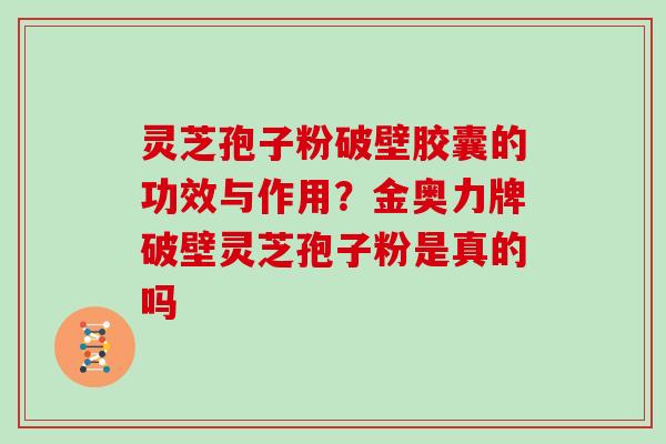 灵芝孢子粉破壁胶囊的功效与作用？金奥力牌破壁灵芝孢子粉是真的吗