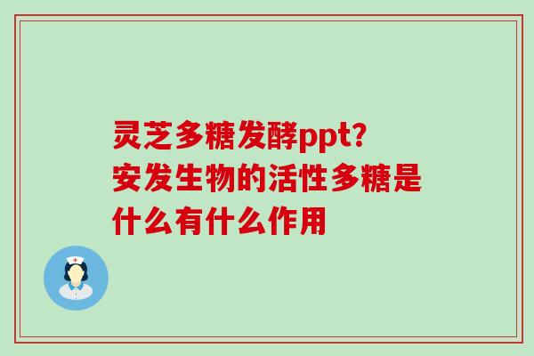 灵芝多糖发酵ppt？安发生物的活性多糖是什么有什么作用