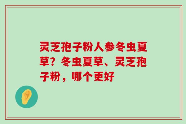 灵芝孢子粉人参冬虫夏草？冬虫夏草、灵芝孢子粉，哪个更好