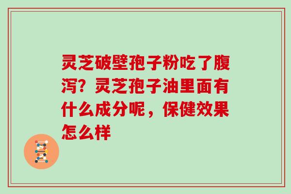 灵芝破壁孢子粉吃了？灵芝孢子油里面有什么成分呢，保健效果怎么样